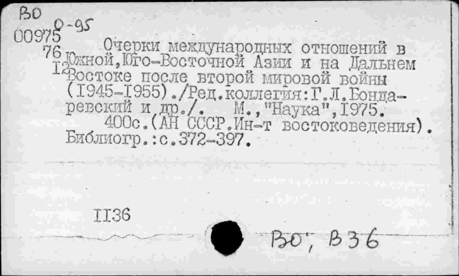 ﻿&0
76 т» У^ерки международных отношений в -гЛ/кнои, Юго-Восточной Азии и на Дальнем -‘■‘Востоке после второй мировой войны
(1945-1955) ./Ред. коллегия: Г. Л. Бонда-
ревский и др./. М.,"Наука”, 1975'.'
400с.(АН СССР.Ин-т востоковедения). Библиогр.:с.372-397.
1136